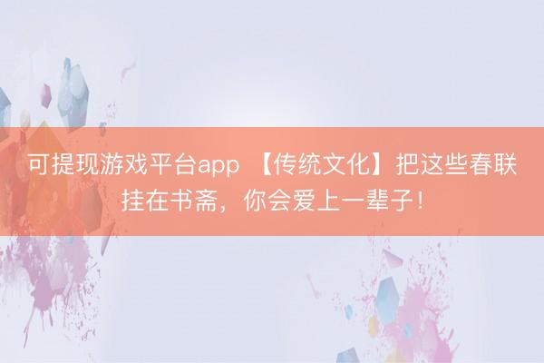 可提现游戏平台app 【传统文化】把这些春联挂在书斋，你会爱上一辈子！