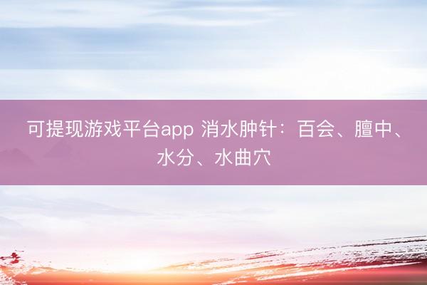可提现游戏平台app 消水肿针：百会、膻中、水分、水曲穴