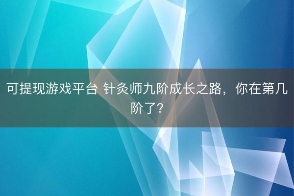 可提现游戏平台 针灸师九阶成长之路，你在第几阶了？