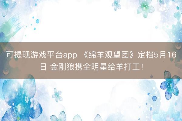 可提现游戏平台app 《绵羊观望团》定档5月16日 金刚狼携全明星给羊打工！