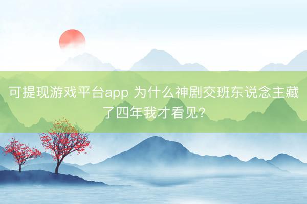 可提现游戏平台app 为什么神剧交班东说念主藏了四年我才看见？