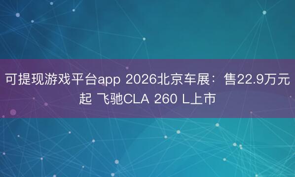 可提现游戏平台app 2026北京车展：售22.9万元起 飞驰CLA 260 L上市