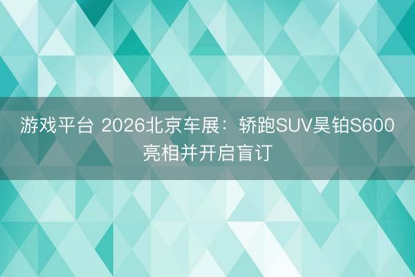 游戏平台 2026北京车展：轿跑SUV昊铂S600亮相并开启盲订