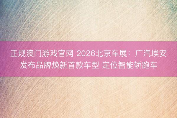 正规澳门游戏官网 2026北京车展：广汽埃安发布品牌焕新首款车型 定位智能轿跑车