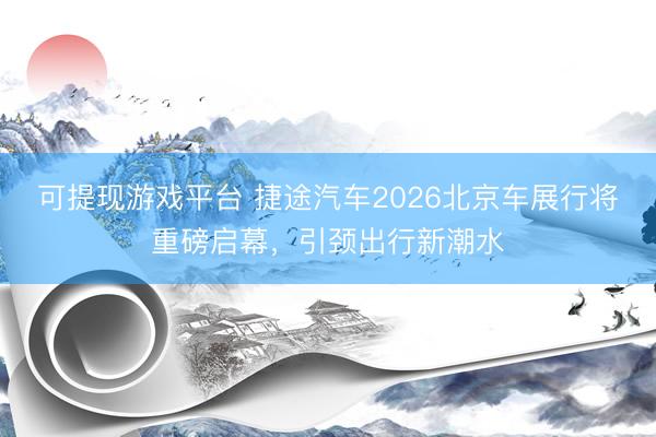 可提现游戏平台 捷途汽车2026北京车展行将重磅启幕，引颈出行新潮水