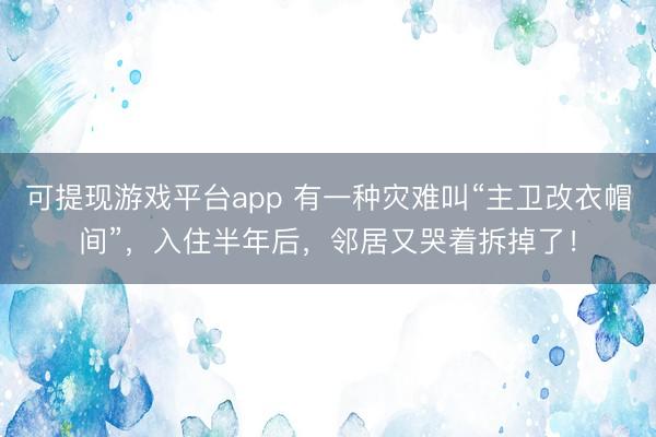 可提现游戏平台app 有一种灾难叫“主卫改衣帽间”，入住半年后，邻居又哭着拆掉了！