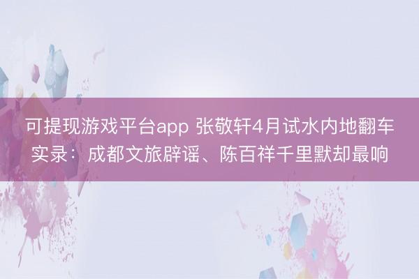 可提现游戏平台app 张敬轩4月试水内地翻车实录：成都文旅辟谣、陈百祥千里默却最响