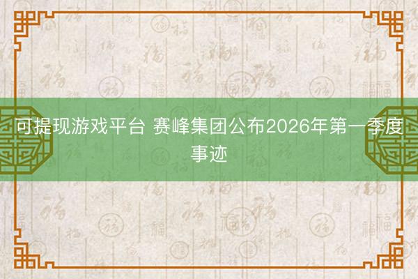 可提现游戏平台 赛峰集团公布2026年第一季度事迹