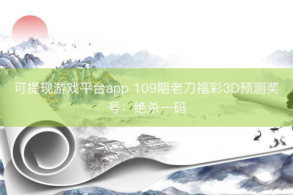 可提现游戏平台app 109期老刀福彩3D预测奖号：绝杀一码
