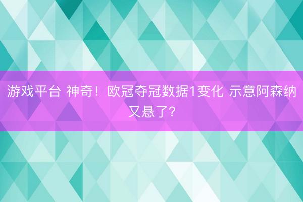 游戏平台 神奇！欧冠夺冠数据1变化 示意阿森纳又悬了？