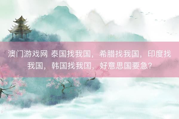 澳门游戏网 泰国找我国，希腊找我国，印度找我国，韩国找我国，好意思国要急？