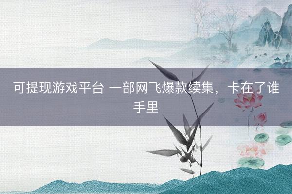 可提现游戏平台 一部网飞爆款续集，卡在了谁手里
