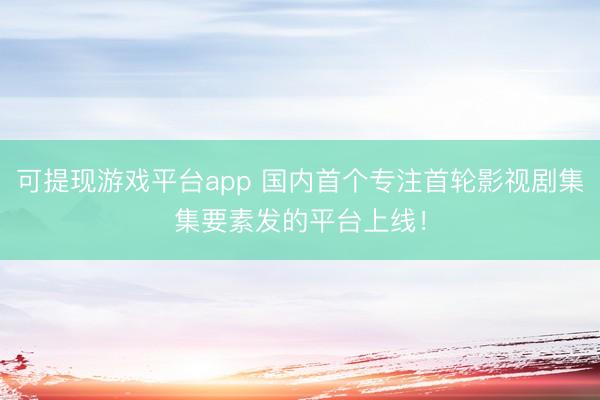 可提现游戏平台app 国内首个专注首轮影视剧集集要素发的平台上线！