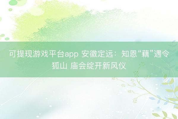 可提现游戏平台app 安徽定远：知恩“藕”遇令狐山 庙会绽开新风仪