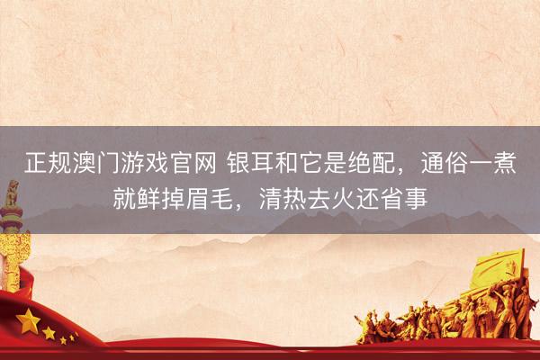 正规澳门游戏官网 银耳和它是绝配，通俗一煮就鲜掉眉毛，清热去火还省事
