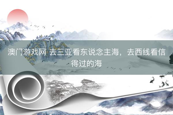 澳门游戏网 去三亚看东说念主海，去西线看信得过的海