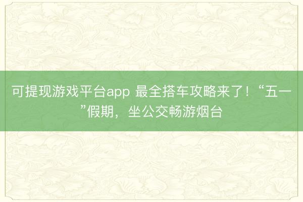 可提现游戏平台app 最全搭车攻略来了！“五一”假期，坐公交畅游烟台