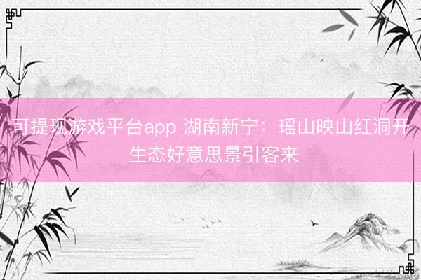 可提现游戏平台app 湖南新宁：瑶山映山红洞开 生态好意思景引客来