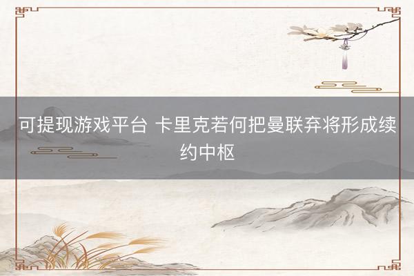 可提现游戏平台 卡里克若何把曼联弃将形成续约中枢