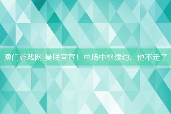 澳门游戏网 曼联官宣！中场中枢续约，他不走了