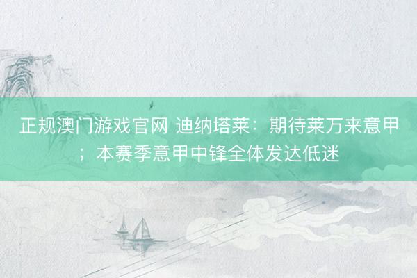 正规澳门游戏官网 迪纳塔莱：期待莱万来意甲；本赛季意甲中锋全体发达低迷