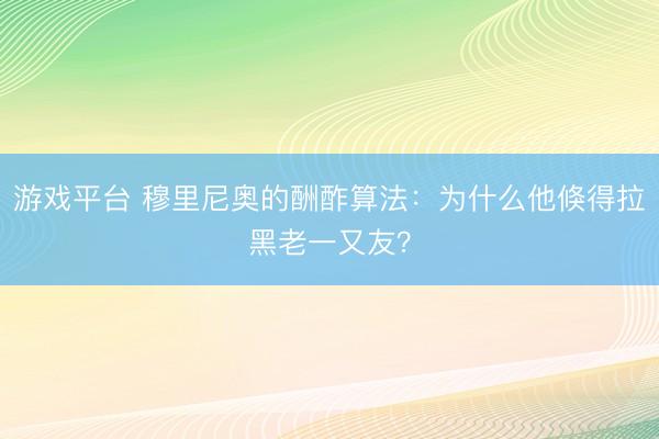 游戏平台 穆里尼奥的酬酢算法：为什么他倏得拉黑老一又友？