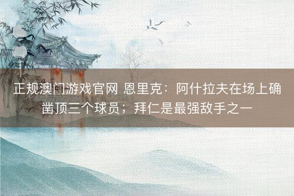 正规澳门游戏官网 恩里克：阿什拉夫在场上确凿顶三个球员；拜仁是最强敌手之一