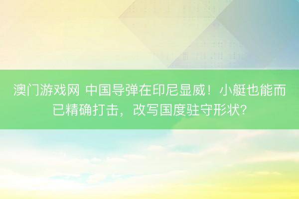澳门游戏网 中国导弹在印尼显威！小艇也能而已精确打击，改写国度驻守形状？