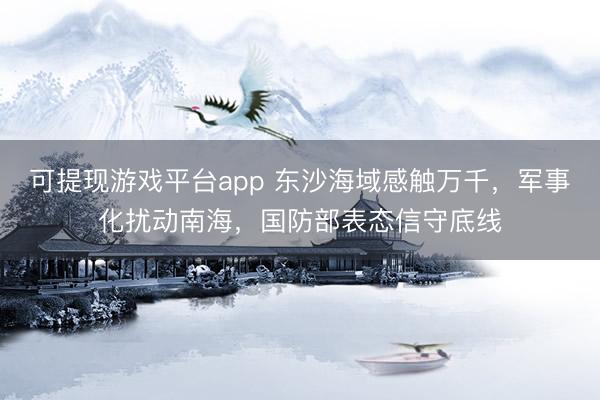 可提现游戏平台app 东沙海域感触万千，军事化扰动南海，国防部表态信守底线