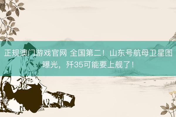 正规澳门游戏官网 全国第二！山东号航母卫星图曝光，歼35可能要上舰了！