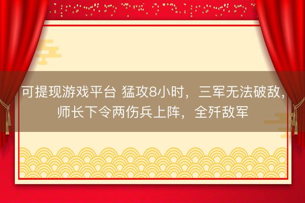 可提现游戏平台 猛攻8小时，三军无法破敌，师长下令两伤兵上阵，全歼敌军