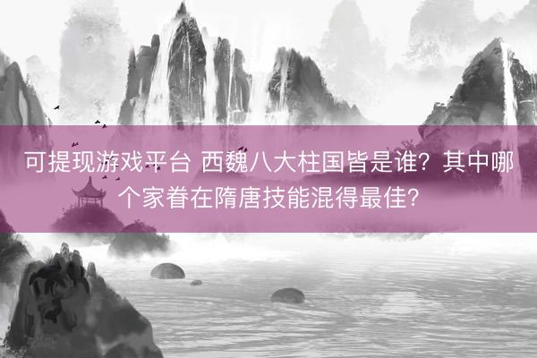 可提现游戏平台 西魏八大柱国皆是谁？其中哪个家眷在隋唐技能混得最佳？