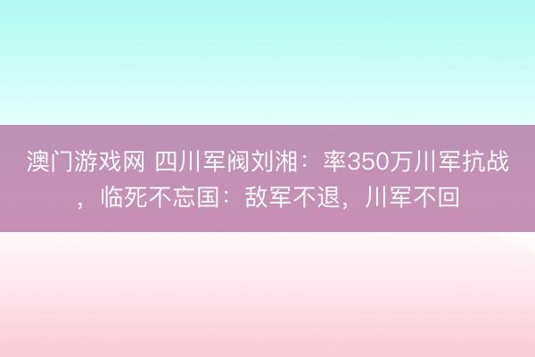 澳门游戏网 四川军阀刘湘：率350万川军抗战，临死不忘国：敌军不退，川军不回