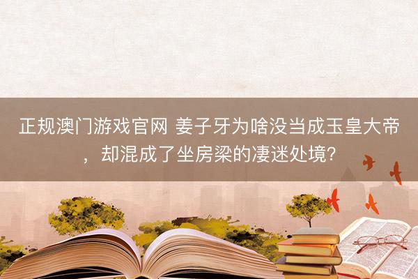 正规澳门游戏官网 姜子牙为啥没当成玉皇大帝，却混成了坐房梁的凄迷处境？