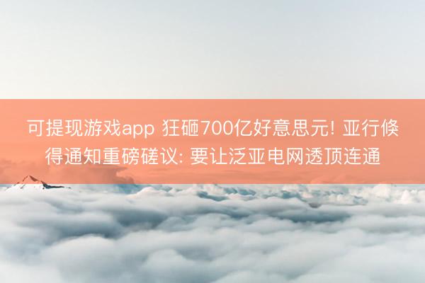可提现游戏app 狂砸700亿好意思元! 亚行倏得通知重磅磋议: 要让泛亚电网透顶连通