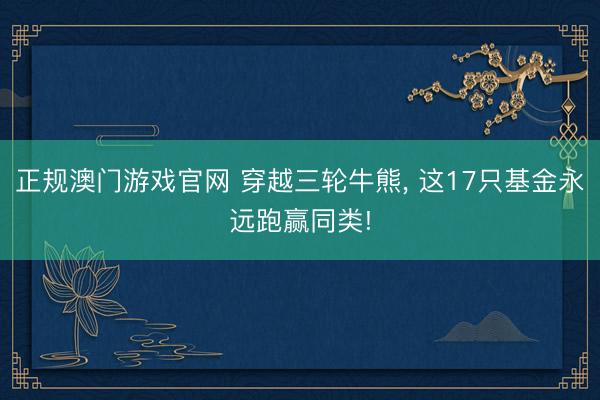 正规澳门游戏官网 穿越三轮牛熊， 这17只基金永远跑赢同类!