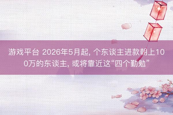 游戏平台 2026年5月起， 个东谈主进款朝上100万的东谈主， 或将靠近这“四个勤勉”