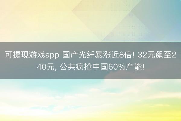 可提现游戏app 国产光纤暴涨近8倍! 32元飙至240元， 公共疯抢中国60%产能!