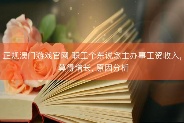 正规澳门游戏官网 职工个东说念主办事工资收入， 莫得增长， 原因分析