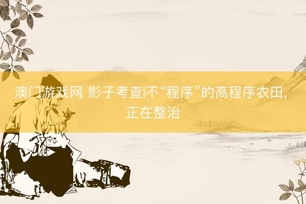 澳门游戏网 影子考查|不“程序”的高程序农田， 正在整治