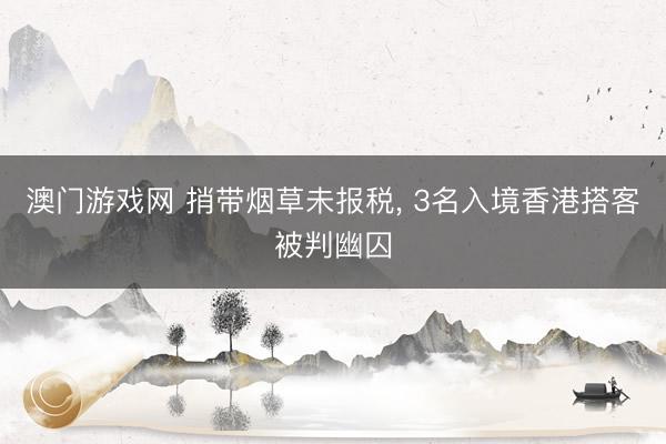 澳门游戏网 捎带烟草未报税， 3名入境香港搭客被判幽囚