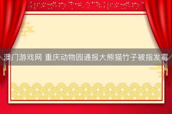澳门游戏网 重庆动物园通报大熊猫竹子被指发霉