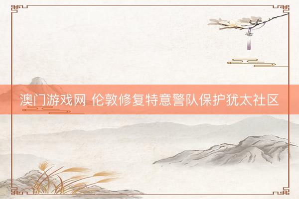 澳门游戏网 伦敦修复特意警队保护犹太社区
