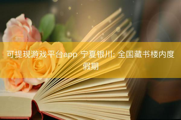 可提现游戏平台app 宁夏银川: 全国藏书楼内度假期