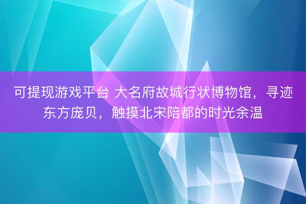 可提现游戏平台 大名府故城行状博物馆，寻迹东方庞贝，触摸北宋陪都的时光余温