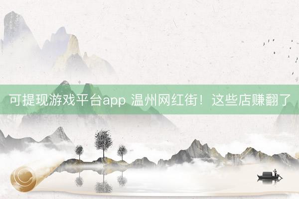可提现游戏平台app 温州网红街！这些店赚翻了