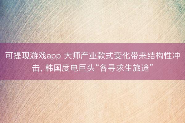 可提现游戏app 大师产业款式变化带来结构性冲击， 韩国度电巨头“各寻求生旅途”