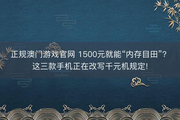 正规澳门游戏官网 1500元就能“内存目田”? 这三款手机正在改写千元机规定!