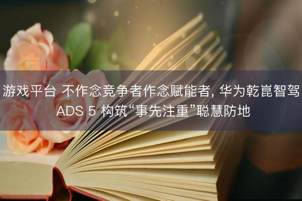 游戏平台 不作念竞争者作念赋能者， 华为乾崑智驾 ADS 5 构筑“事先注重”聪慧防地