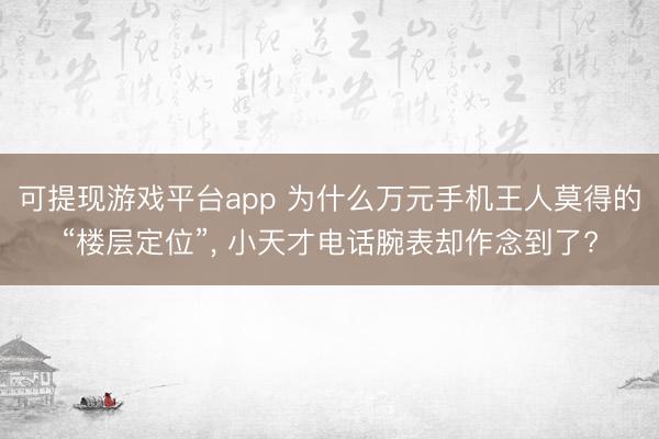 可提现游戏平台app 为什么万元手机王人莫得的“楼层定位”， 小天才电话腕表却作念到了?